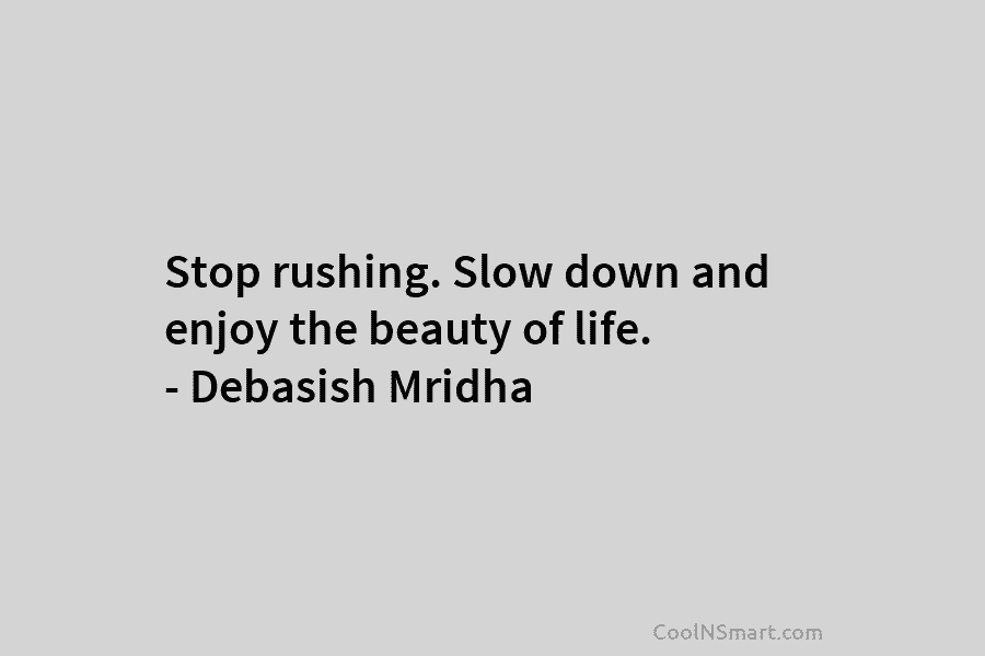 Stop rushing. Slow down and enjoy the beauty of life. – Debasish Mridha