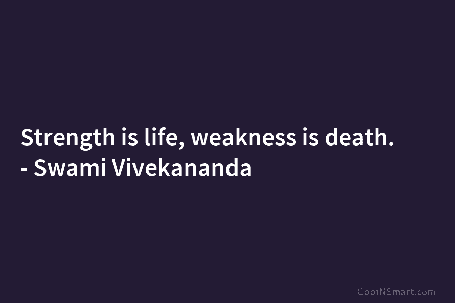 Strength is life, weakness is death. – Swami Vivekananda