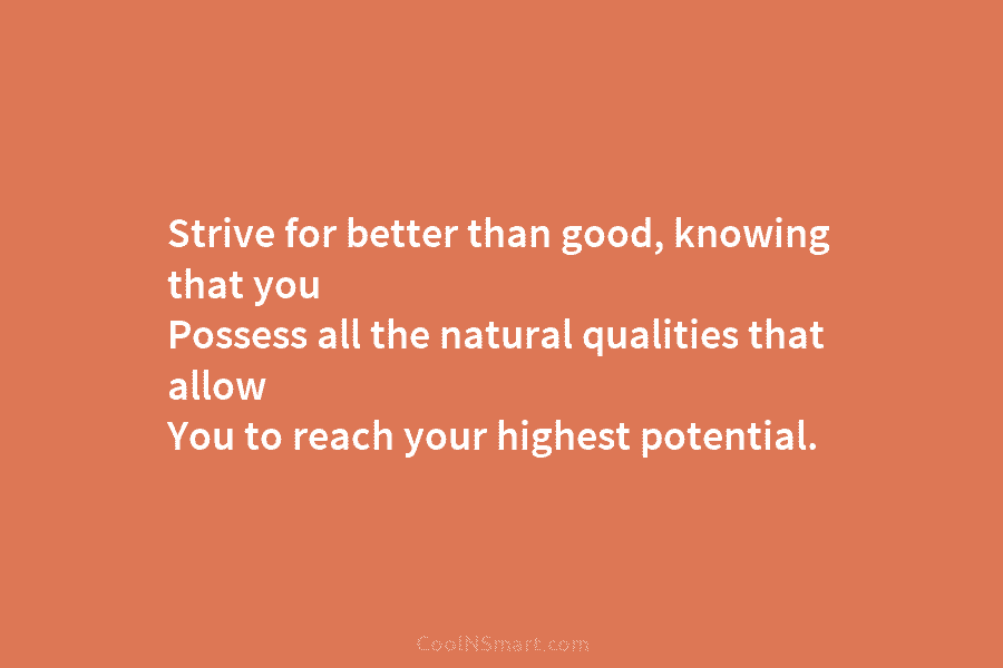 Strive for better than good, knowing that you Possess all the natural qualities that allow You to reach your highest...