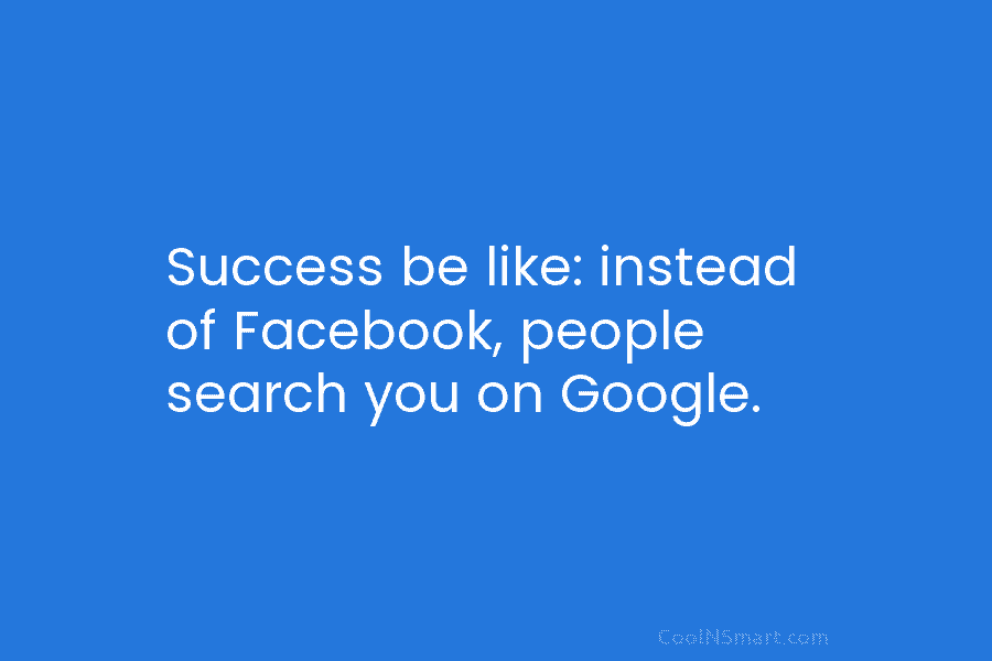 Success be like: instead of Facebook, people search you on Google.