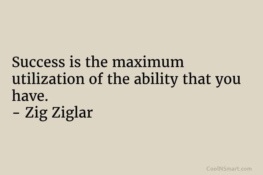 Success is the maximum utilization of the ability that you have. – Zig Ziglar