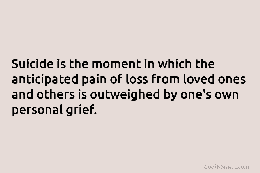 Suicide is the moment in which the anticipated pain of loss from loved ones and...