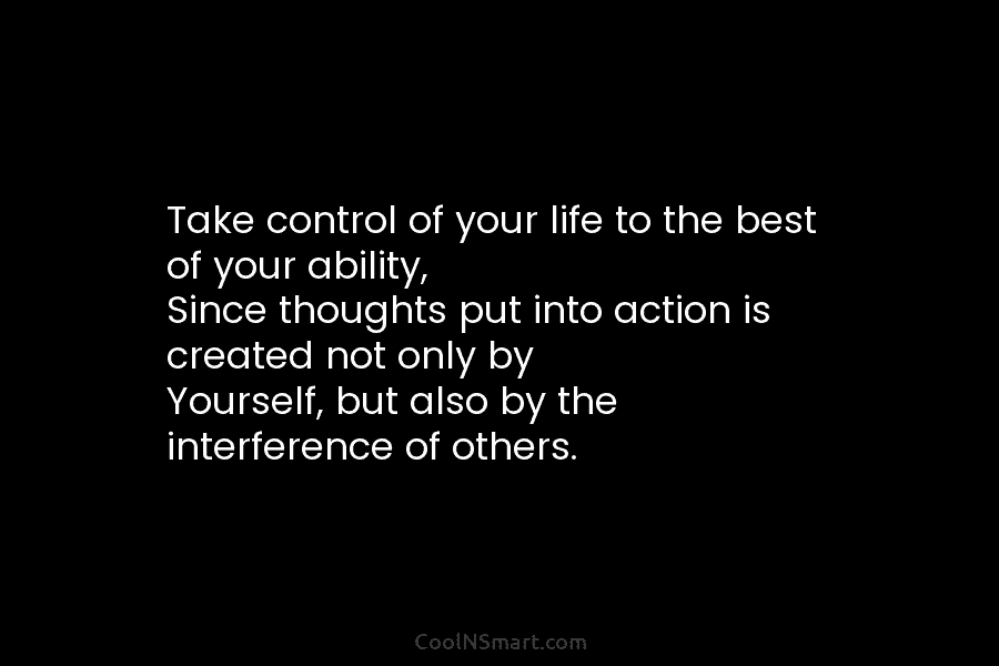 Take control of your life to the best of your ability, Since thoughts put into action is created not only...