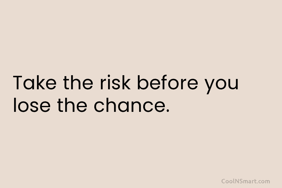 Take the risk before you lose the chance.