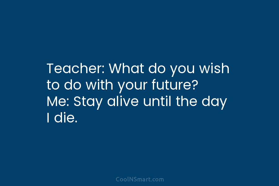 Teacher: What do you wish to do with your future? Me: Stay alive until the...