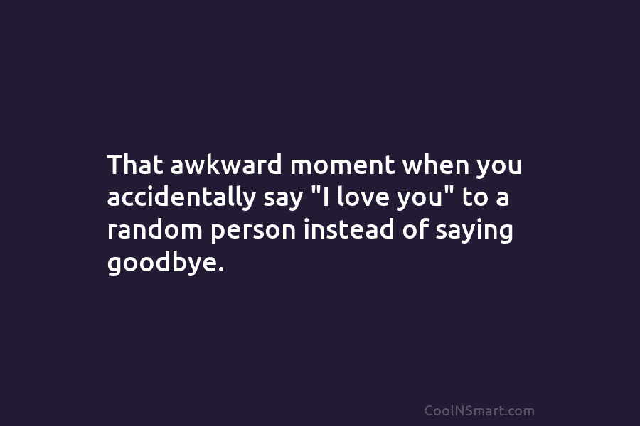 That awkward moment when you accidentally say “I love you” to a random person instead of saying goodbye.