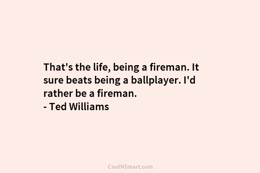That’s the life, being a fireman. It sure beats being a ballplayer. I’d rather be a fireman. – Ted Williams