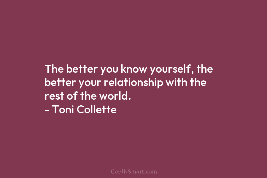 The better you know yourself, the better your relationship with the rest of the world. – Toni Collette