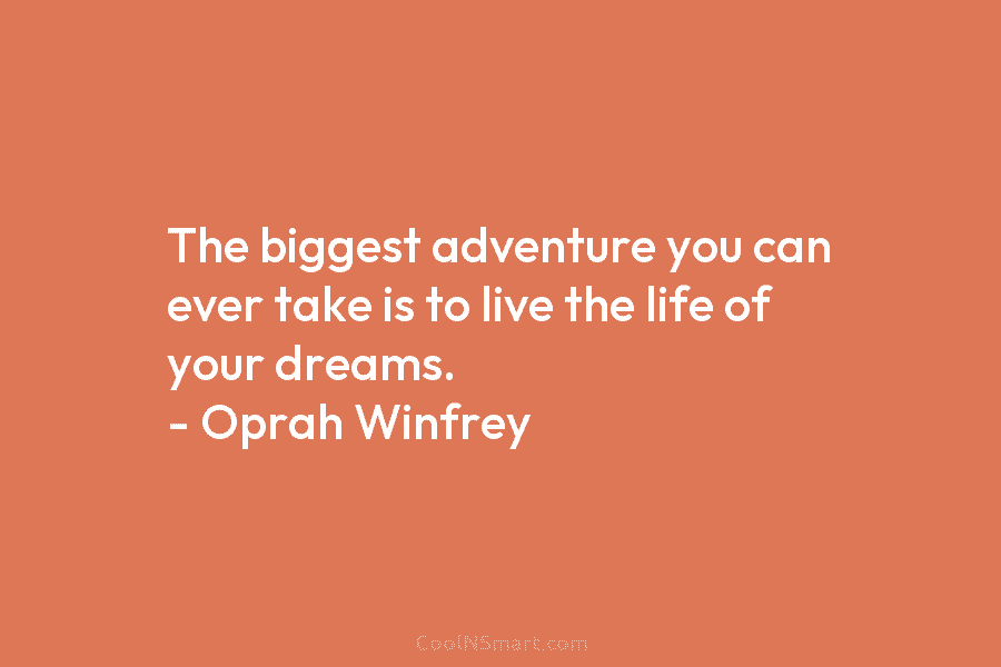 The biggest adventure you can ever take is to live the life of your dreams. – Oprah Winfrey