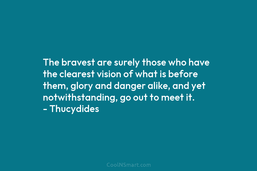 The bravest are surely those who have the clearest vision of what is before them, glory and danger alike, and...