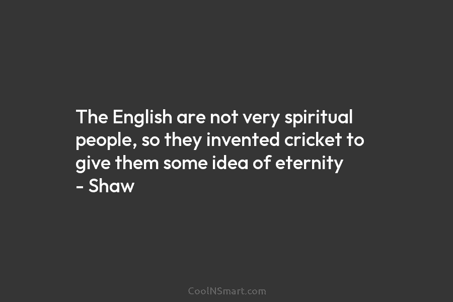 The English are not very spiritual people, so they invented cricket to give them some idea of eternity – Shaw