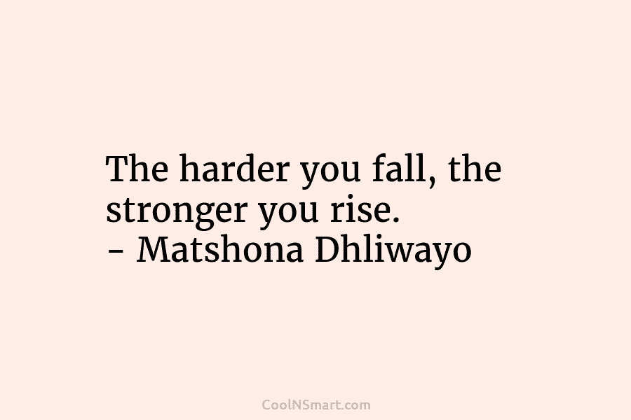 The harder you fall, the stronger you rise. – Matshona Dhliwayo