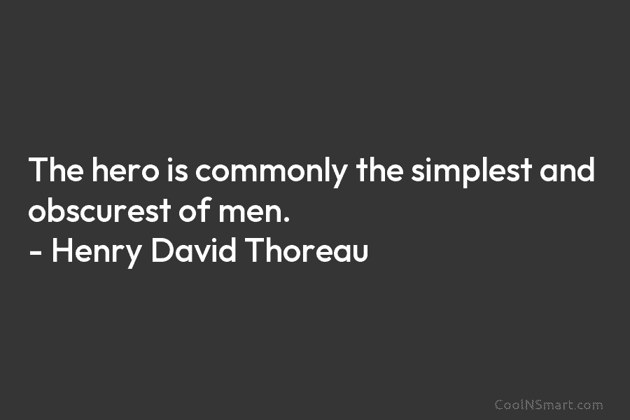 The hero is commonly the simplest and obscurest of men. – Henry David Thoreau