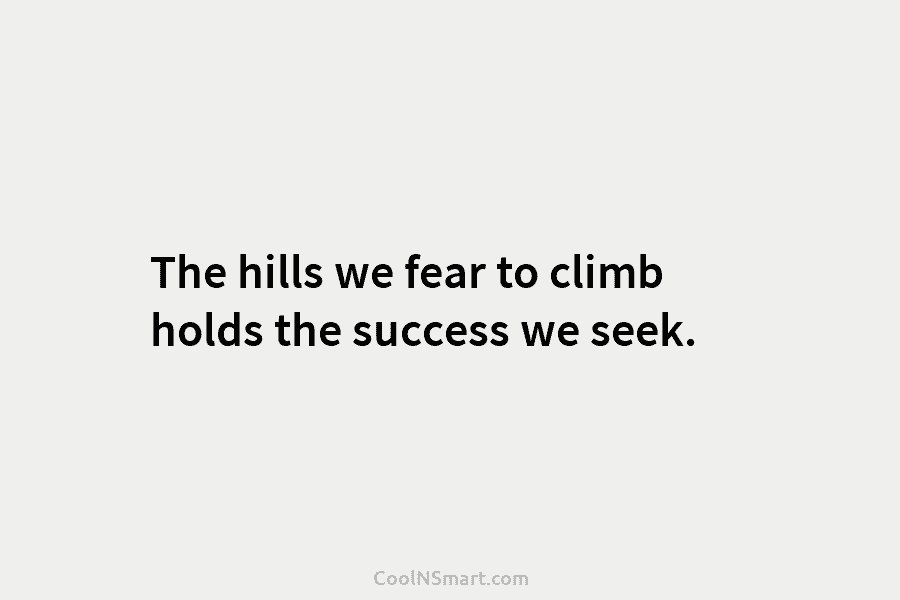 The hills we fear to climb holds the success we seek.