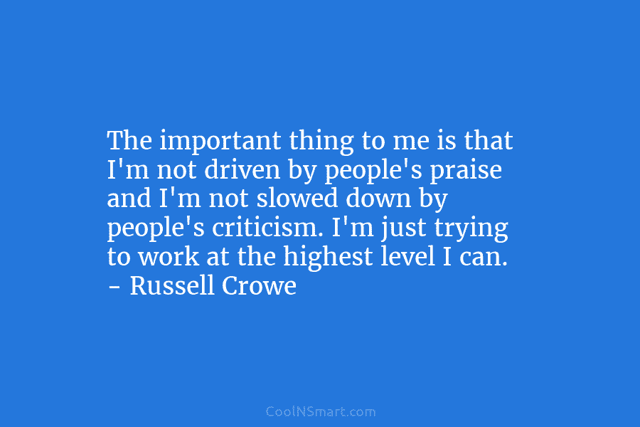 The important thing to me is that I’m not driven by people’s praise and I’m not slowed down by people’s...