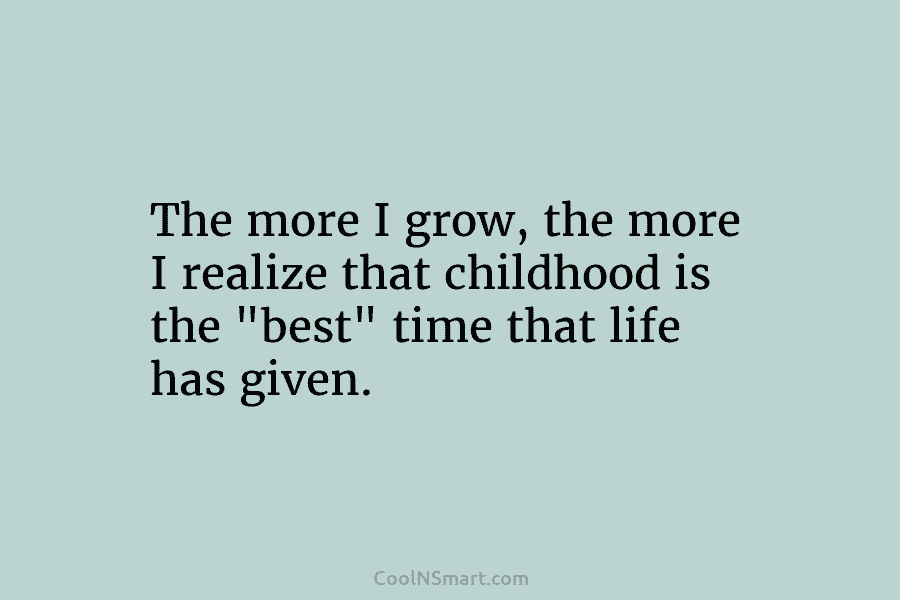 The more I grow, the more I realize that childhood is the “best” time that life has given.