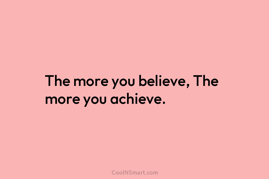 The more you believe, The more you achieve.