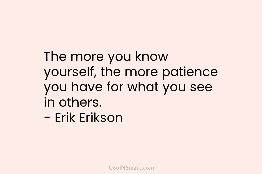 The more you know yourself, the more patience you have for what you see in others. – Erik Erikson