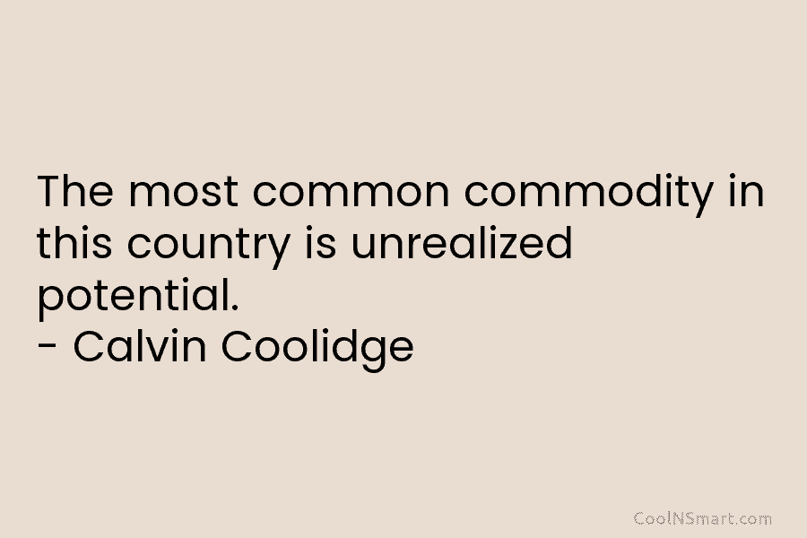 The most common commodity in this country is unrealized potential. – Calvin Coolidge