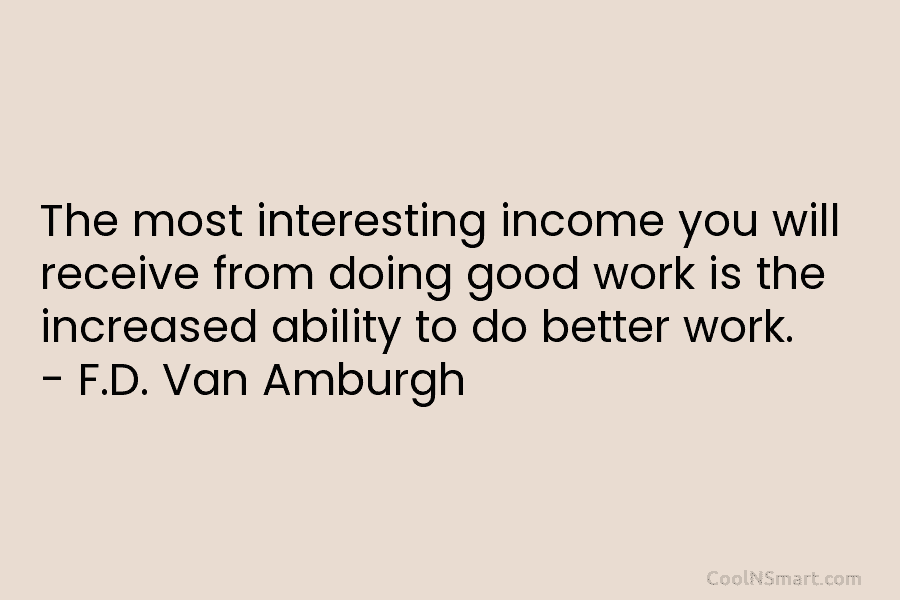 The most interesting income you will receive from doing good work is the increased ability...
