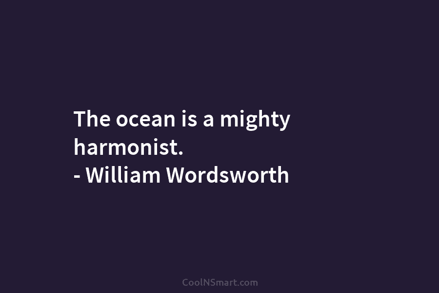 The ocean is a mighty harmonist. – William Wordsworth