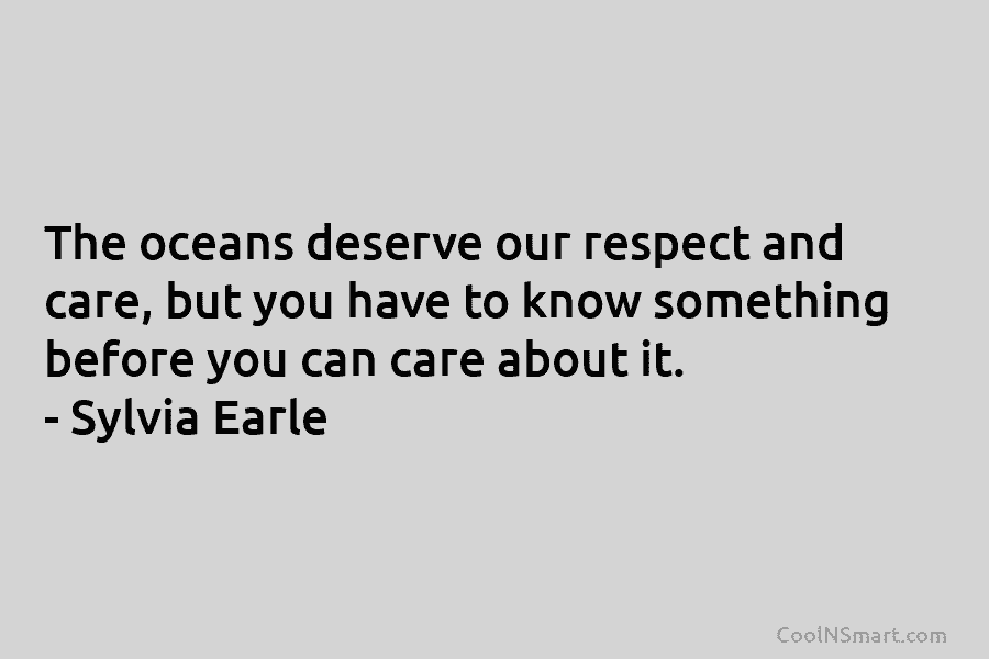 The oceans deserve our respect and care, but you have to know something before you can care about it. –...