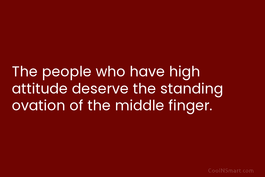 The people who have high attitude deserve the standing ovation of the middle finger.