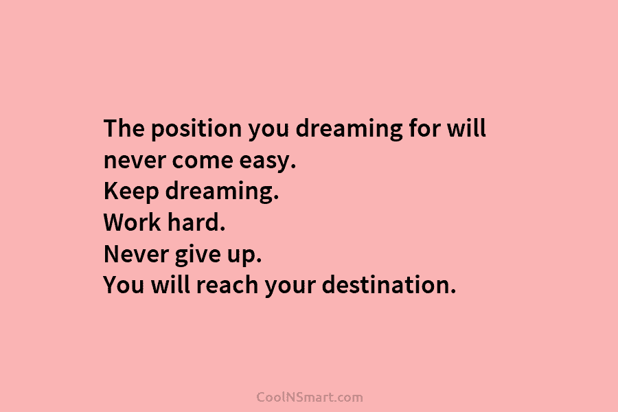The position you dreaming for will never come easy. Keep dreaming. Work hard. Never give up. You will reach your...