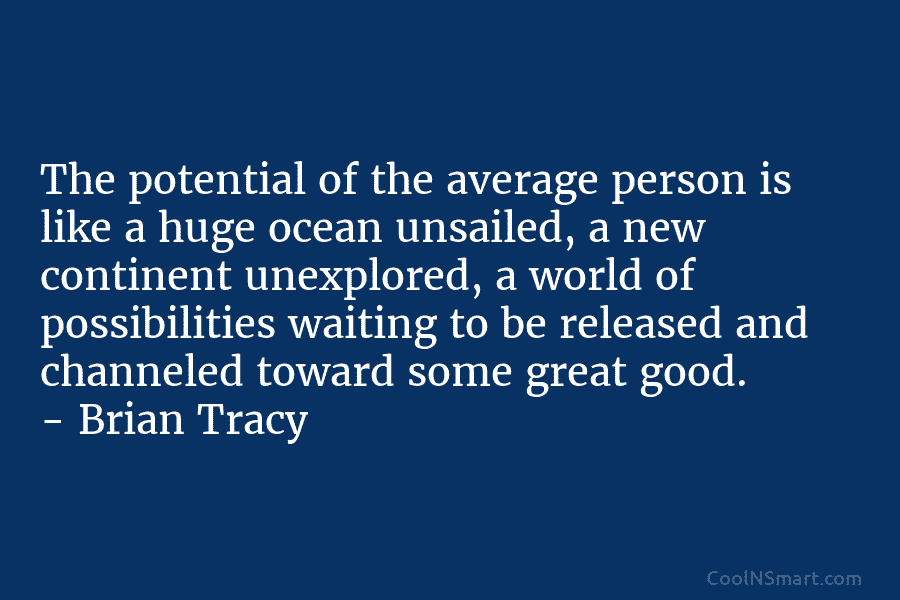 The potential of the average person is like a huge ocean unsailed, a new continent unexplored, a world of possibilities...