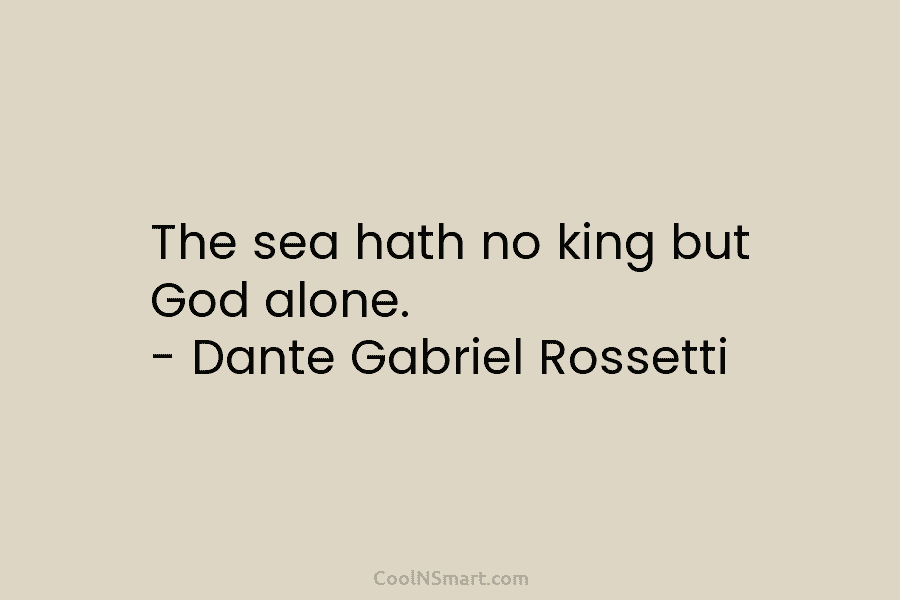 The sea hath no king but God alone. – Dante Gabriel Rossetti