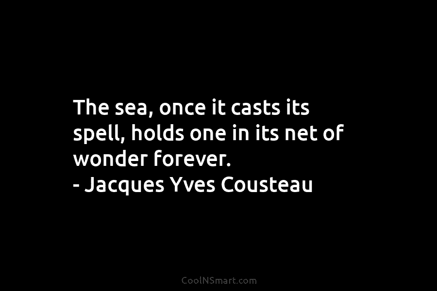 The sea, once it casts its spell, holds one in its net of wonder forever. – Jacques Yves Cousteau