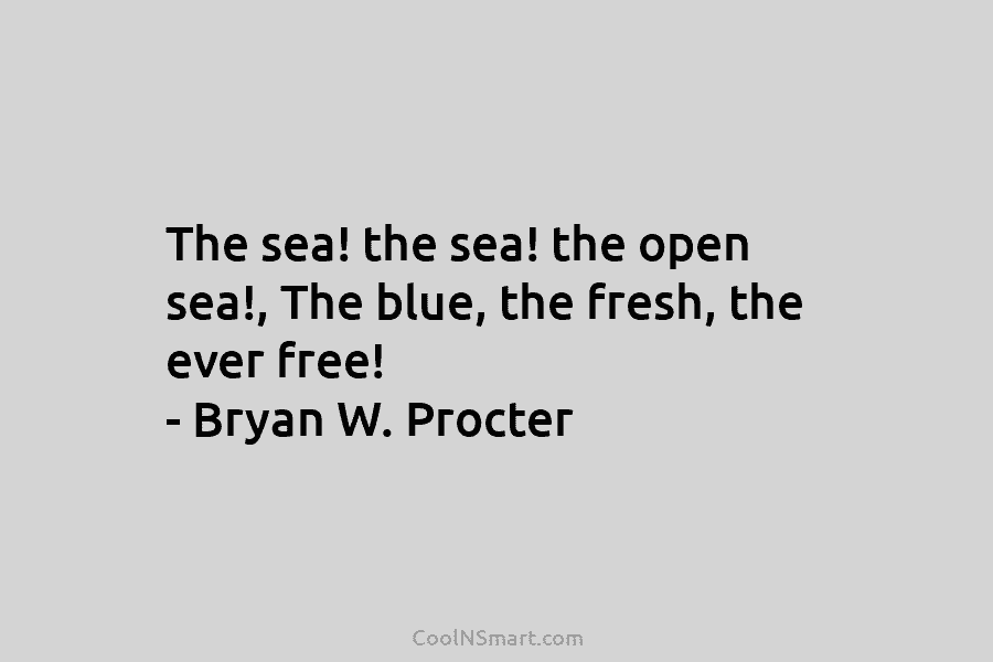 The sea! the sea! the open sea!, The blue, the fresh, the ever free! – Bryan W. Procter