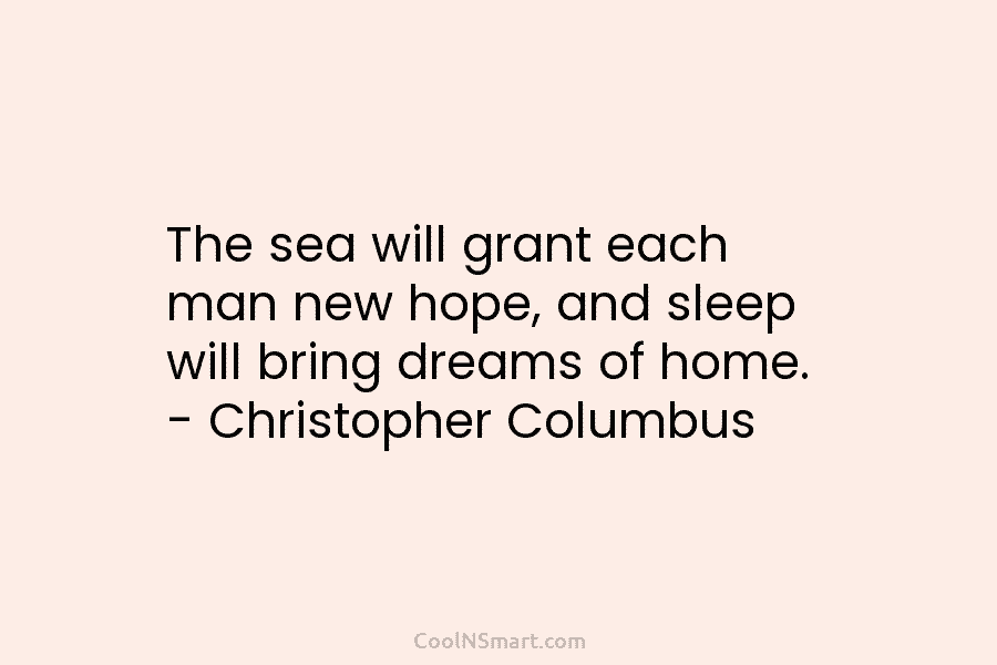 The sea will grant each man new hope, and sleep will bring dreams of home. – Christopher Columbus