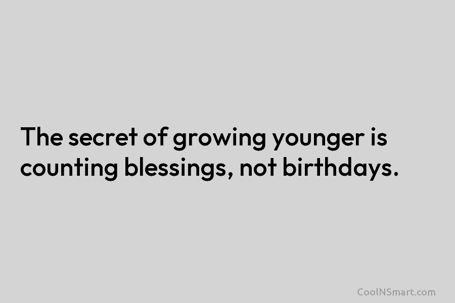 The secret of growing younger is counting blessings, not birthdays.