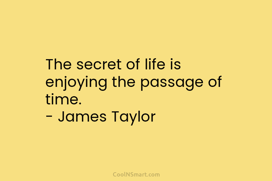 The secret of life is enjoying the passage of time. – James Taylor