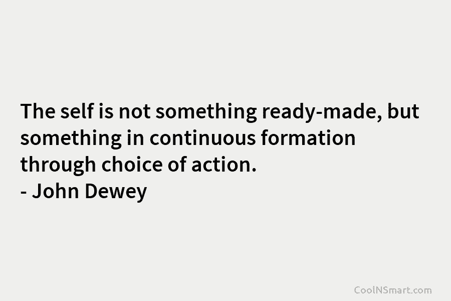 The self is not something ready-made, but something in continuous formation through choice of action....