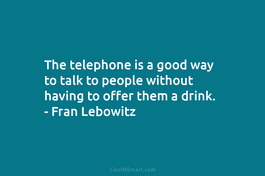 The telephone is a good way to talk to people without having to offer them a drink. – Fran Lebowitz