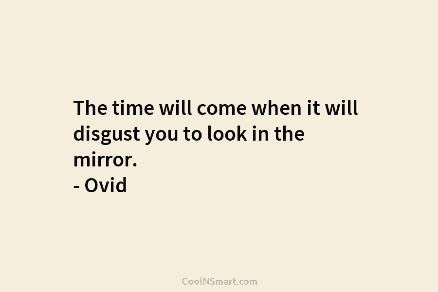The time will come when it will disgust you to look in the mirror. –...