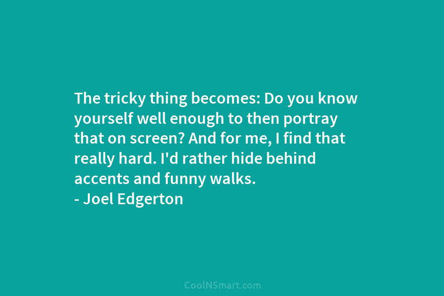 The tricky thing becomes: Do you know yourself well enough to then portray that on screen? And for me, I...