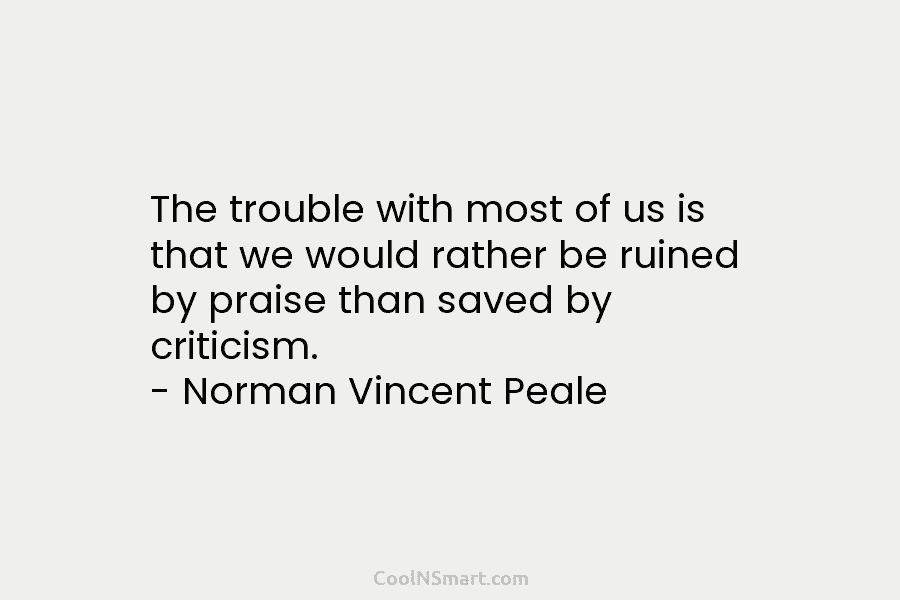 The trouble with most of us is that we would rather be ruined by praise than saved by criticism. –...