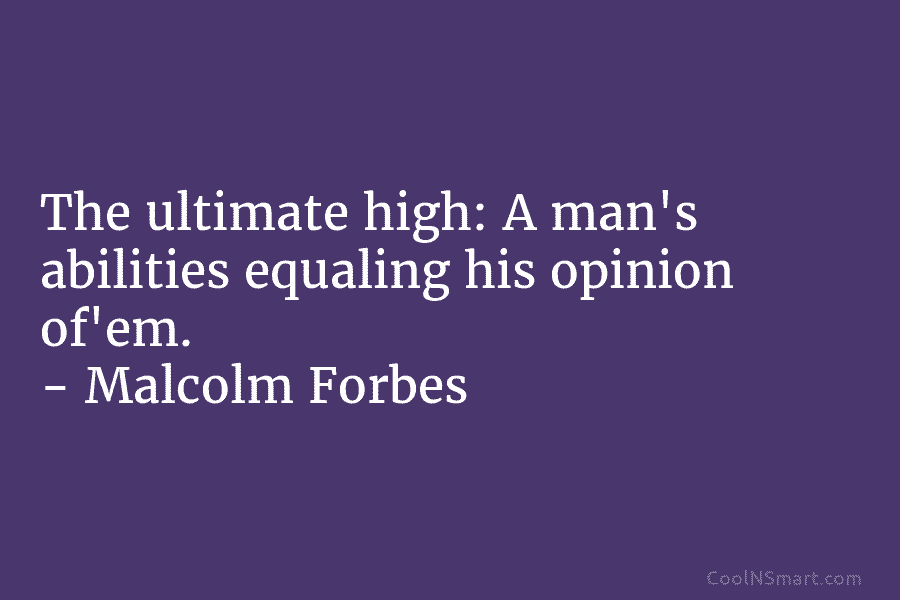 The ultimate high: A man’s abilities equaling his opinion of’em. – Malcolm Forbes