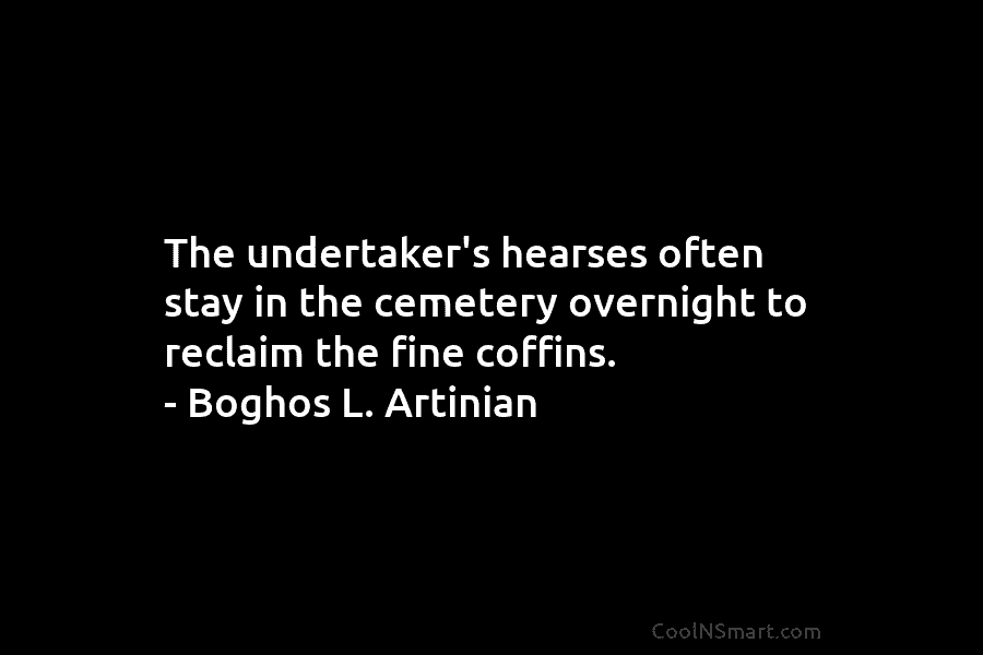 The undertaker’s hearses often stay in the cemetery overnight to reclaim the fine coffins. – Boghos L. Artinian