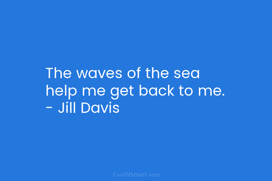 The waves of the sea help me get back to me. – Jill Davis