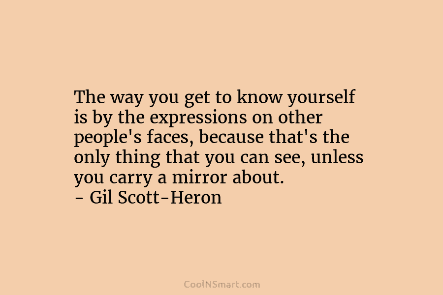 The way you get to know yourself is by the expressions on other people’s faces, because that’s the only thing...