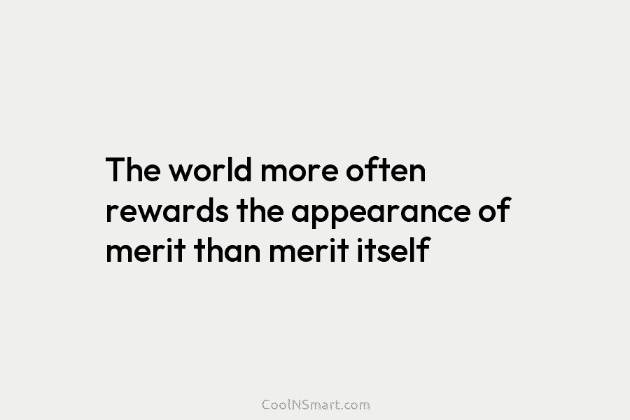 The world more often rewards the appearance of merit than merit itself