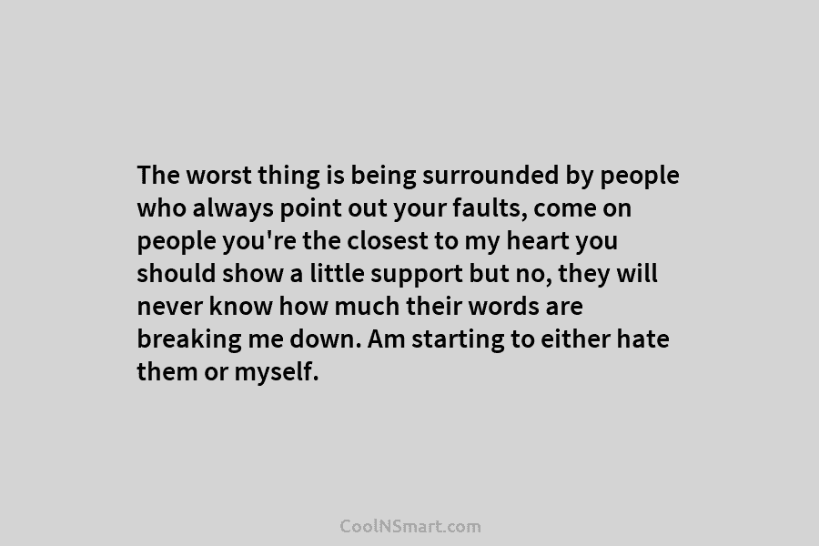 The worst thing is being surrounded by people who always point out your faults, come on people you’re the closest...