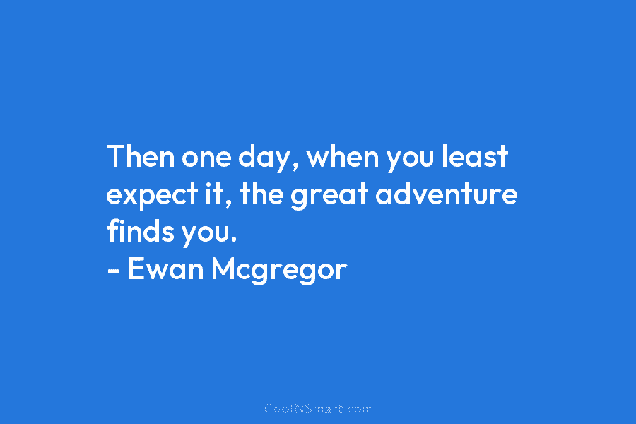 Then one day, when you least expect it, the great adventure finds you. – Ewan Mcgregor