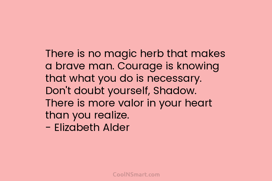 There is no magic herb that makes a brave man. Courage is knowing that what you do is necessary. Don’t...