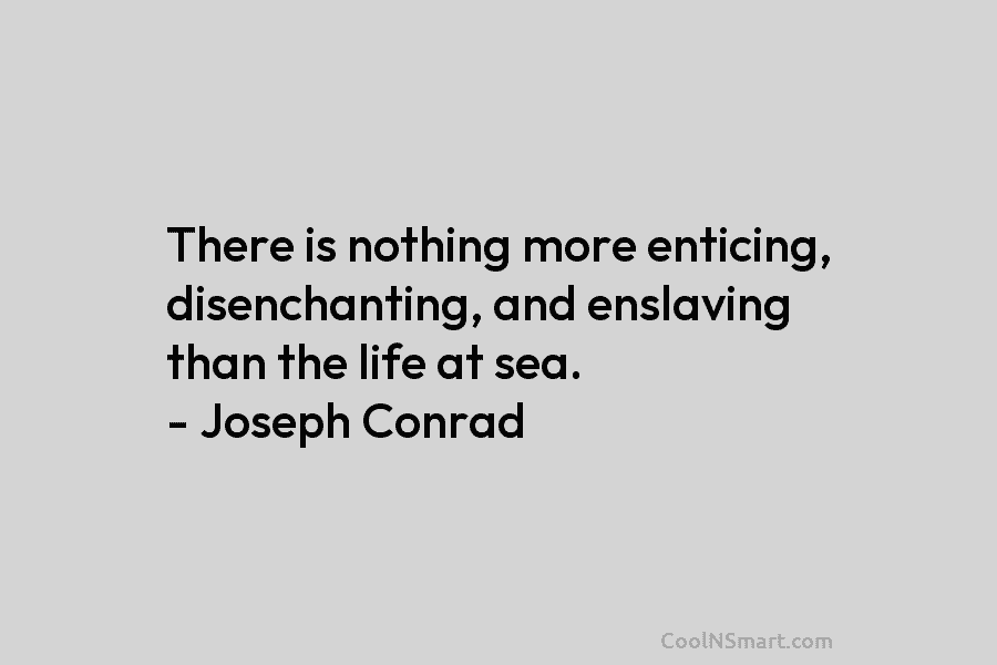 There is nothing more enticing, disenchanting, and enslaving than the life at sea. – Joseph...