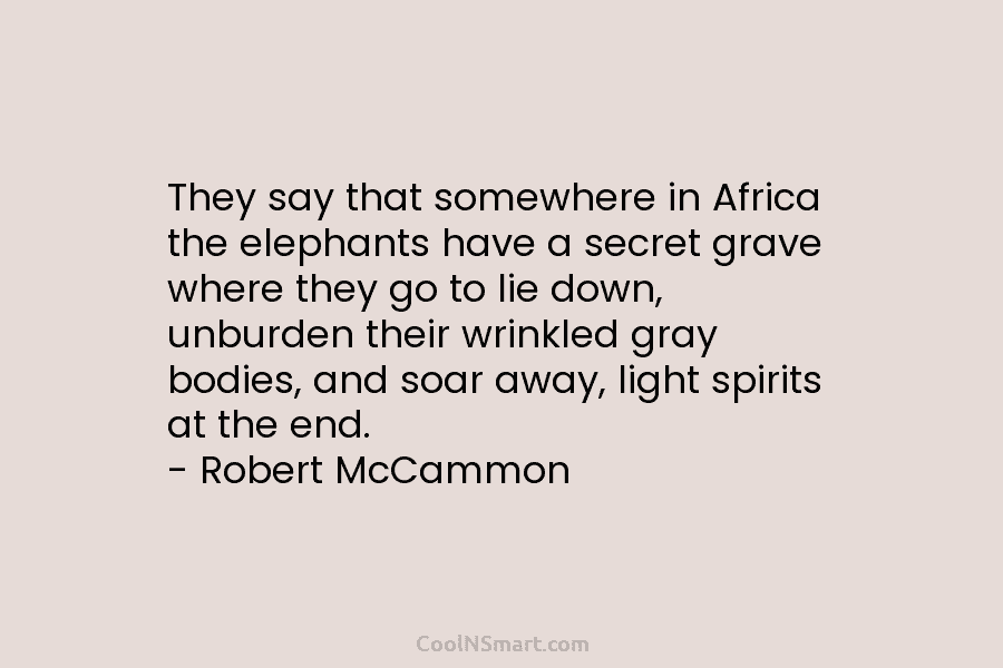 They say that somewhere in Africa the elephants have a secret grave where they go to lie down, unburden their...